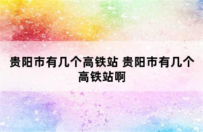 贵阳市有几个高铁站 贵阳市有几个高铁站啊